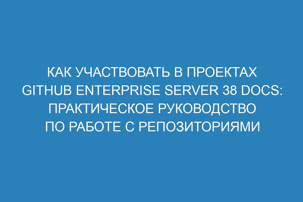 Как участвовать в проектах GitHub Enterprise Server 38 Docs: практическое руководство по работе с репозиториями