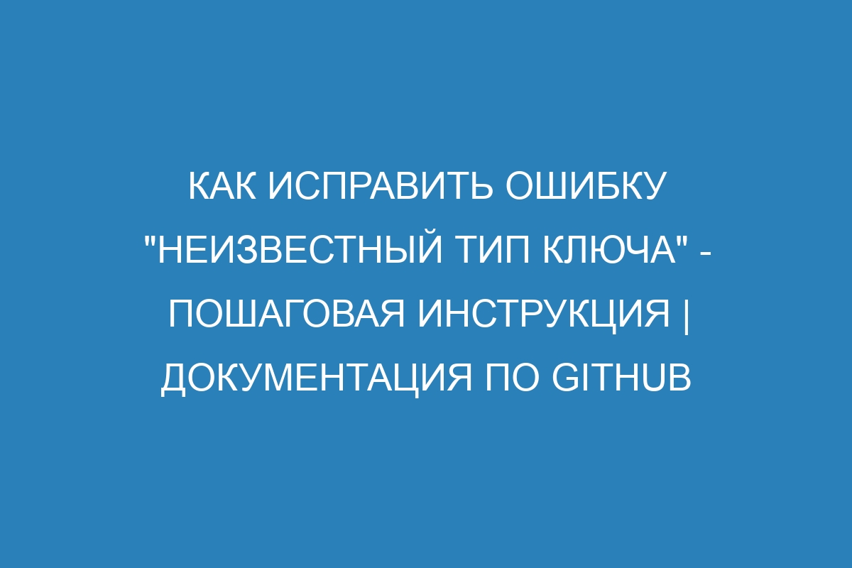 Как исправить ошибку "неизвестный тип ключа" - Пошаговая инструкция | Документация по GitHub