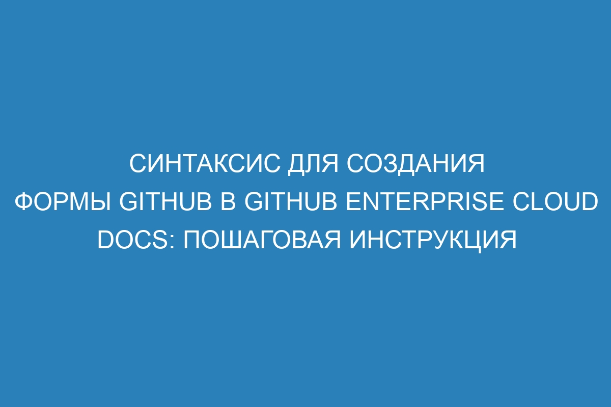 Синтаксис для создания формы GitHub в GitHub Enterprise Cloud Docs: пошаговая инструкция