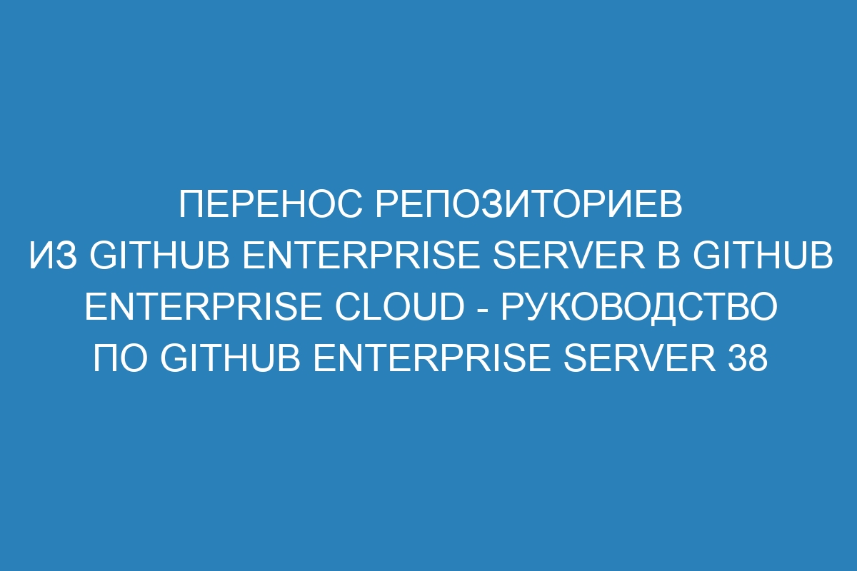 Перенос репозиториев из GitHub Enterprise Server в GitHub Enterprise Cloud - Руководство по GitHub Enterprise Server 38