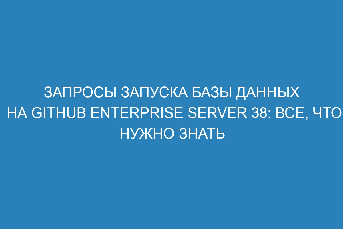 Запросы запуска базы данных на GitHub Enterprise Server 38: все, что нужно знать