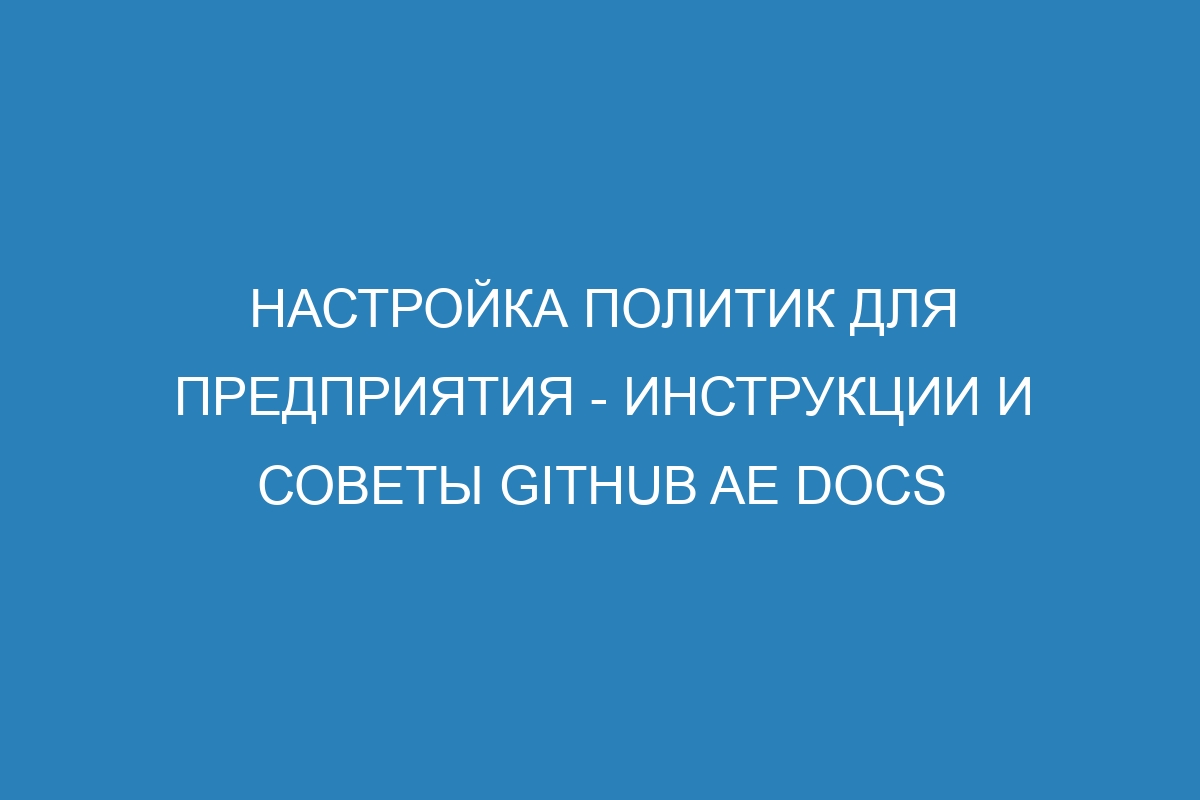 Настройка политик для предприятия - инструкции и советы GitHub AE Docs