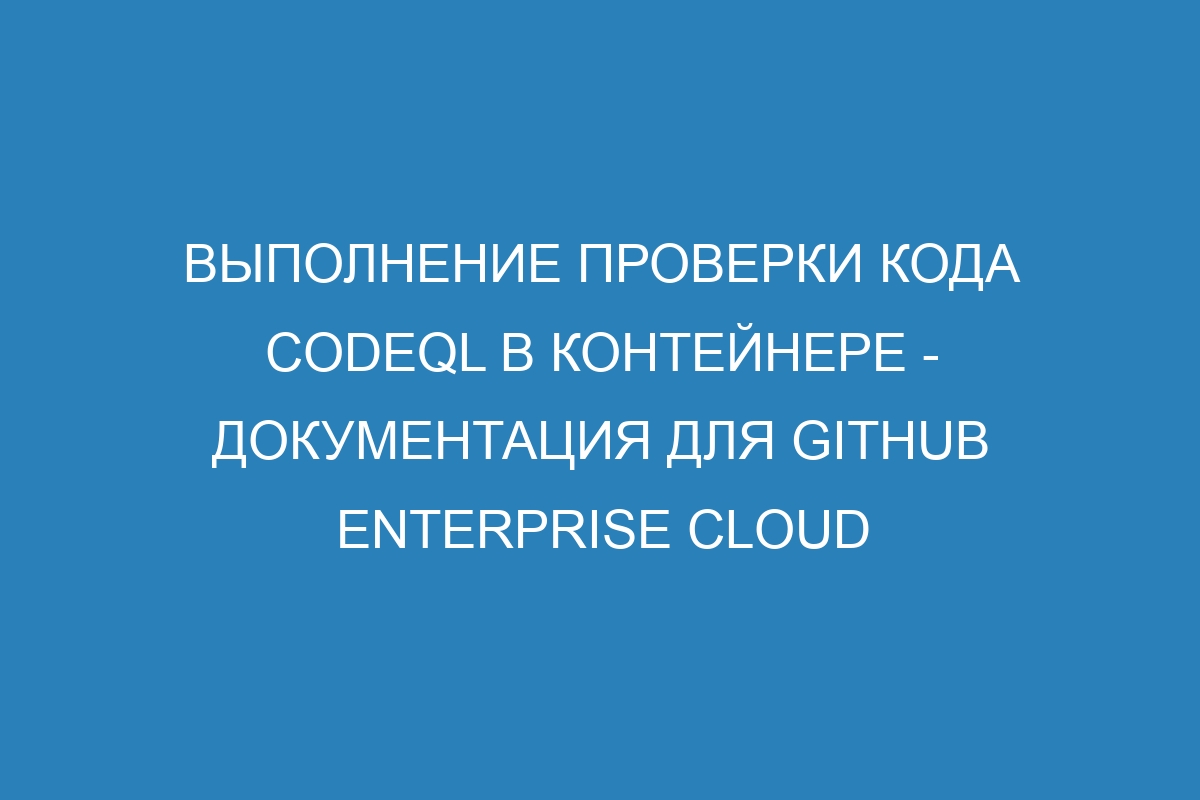 Выполнение проверки кода CodeQL в контейнере - документация для GitHub Enterprise Cloud