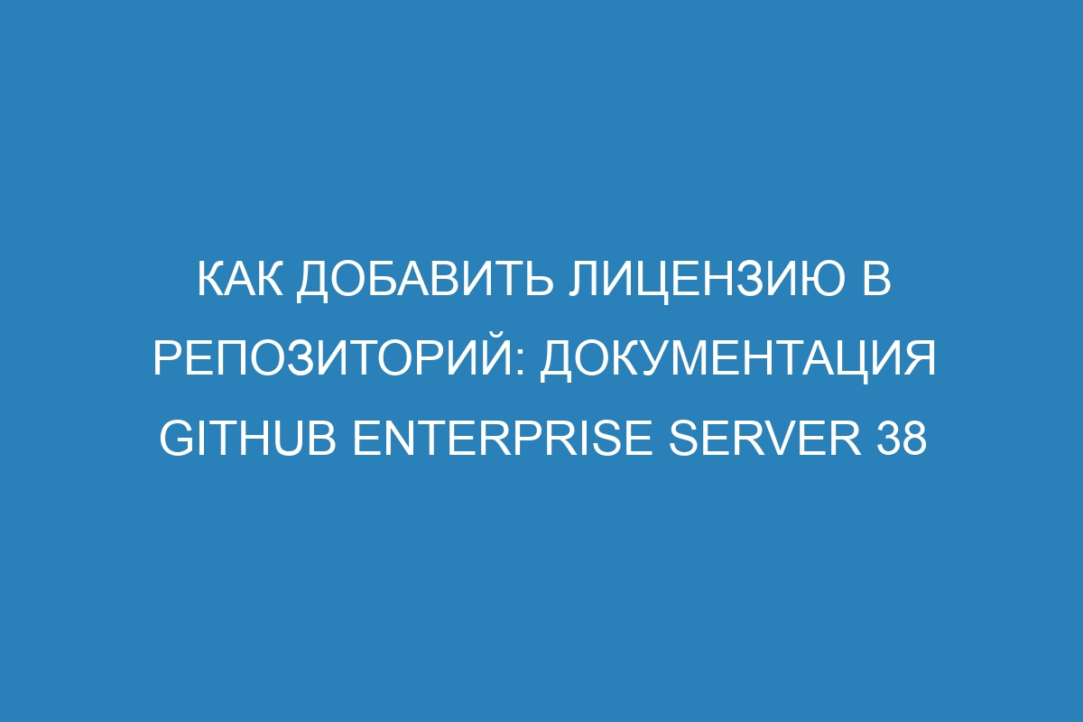 Как добавить лицензию в репозиторий: документация GitHub Enterprise Server 38