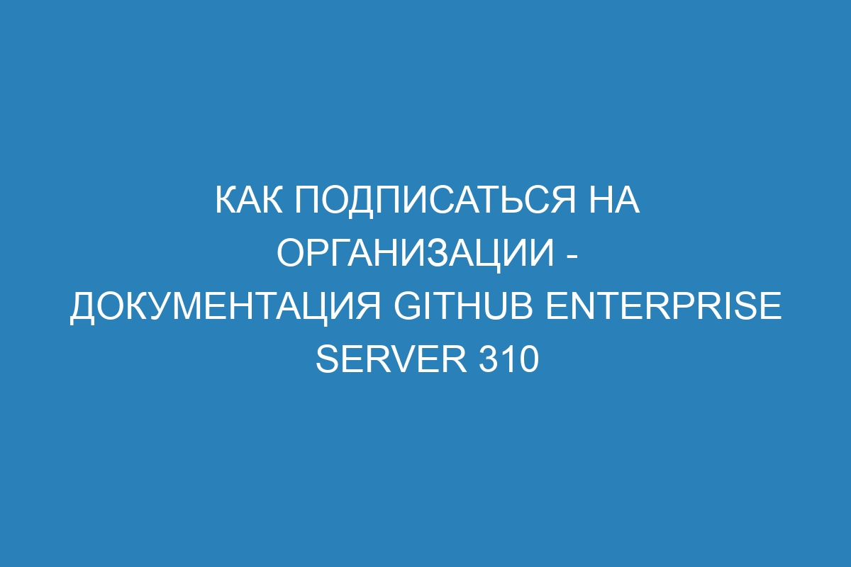 Как подписаться на организации - документация GitHub Enterprise Server 310