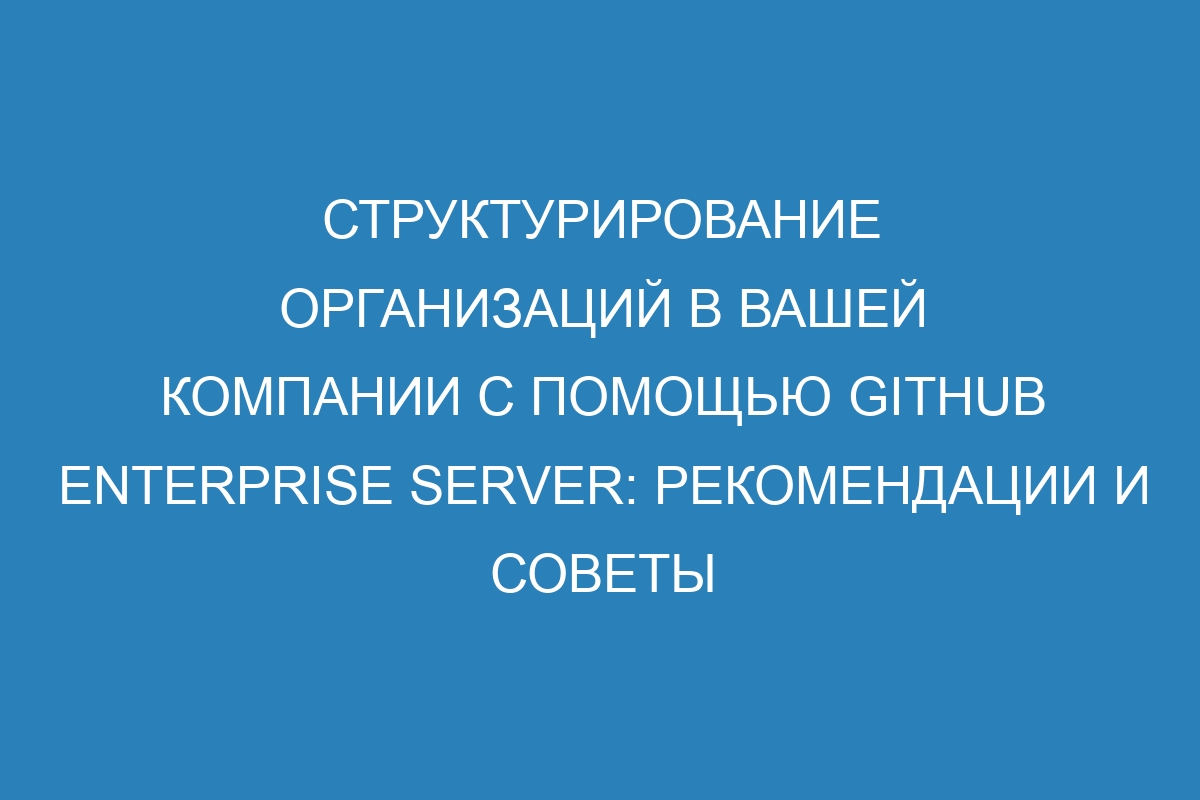 Структурирование организаций в вашей компании с помощью GitHub Enterprise Server: рекомендации и советы