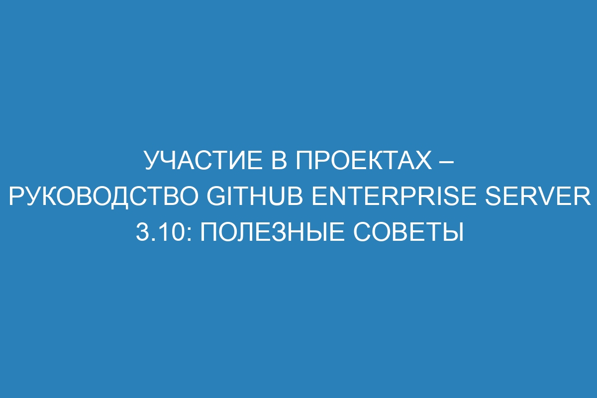 Участие в проектах – руководство GitHub Enterprise Server 3.10: полезные советы