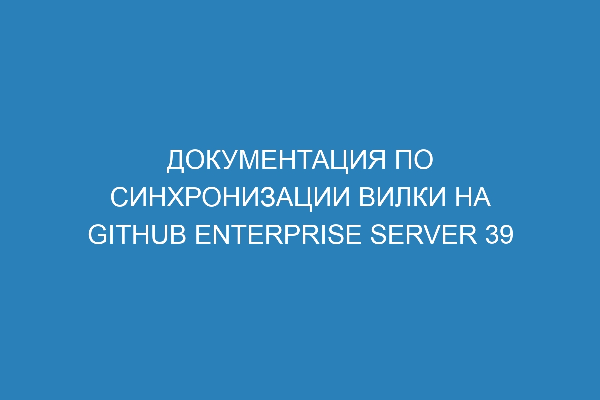 Документация по синхронизации вилки на GitHub Enterprise Server 39