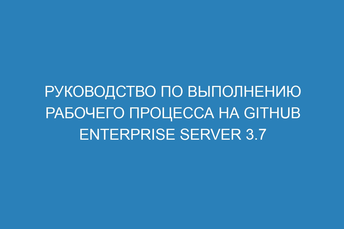 Руководство по выполнению рабочего процесса на GitHub Enterprise Server 3.7