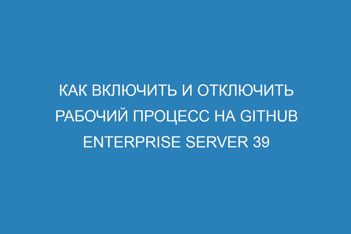 Как включить и отключить рабочий процесс на GitHub Enterprise Server 39