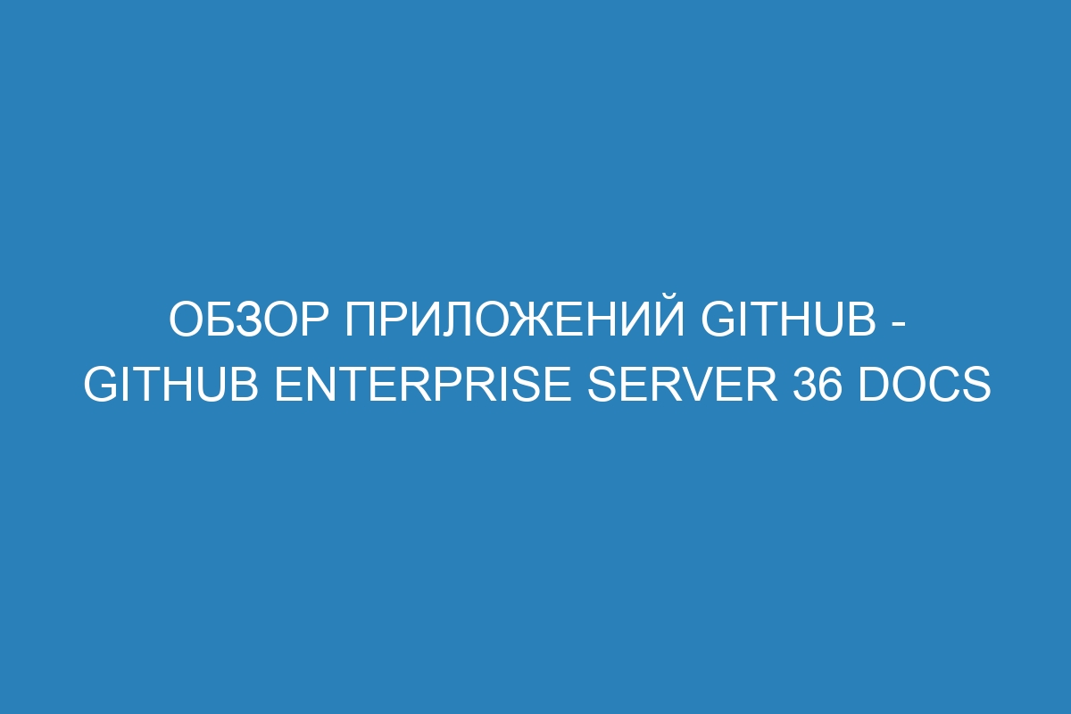 Обзор приложений GitHub - GitHub Enterprise Server 36 Docs