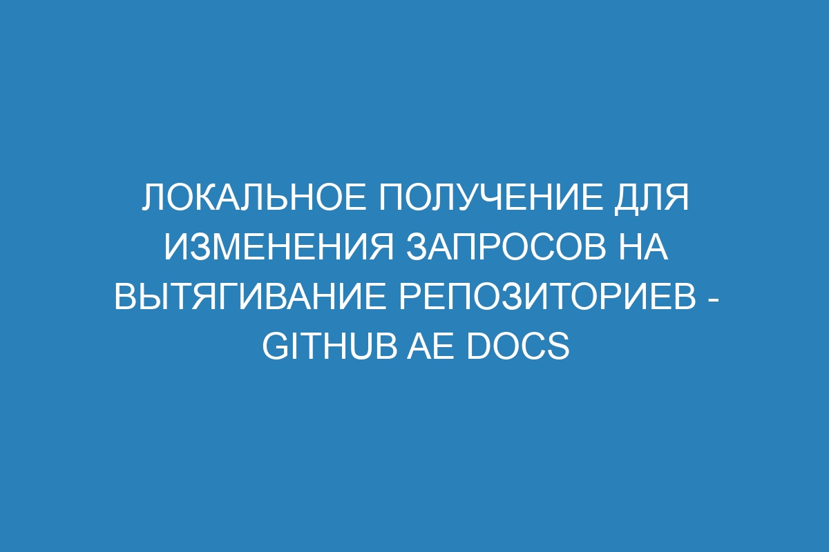 Локальное получение для изменения запросов на вытягивание репозиториев - GitHub AE Docs