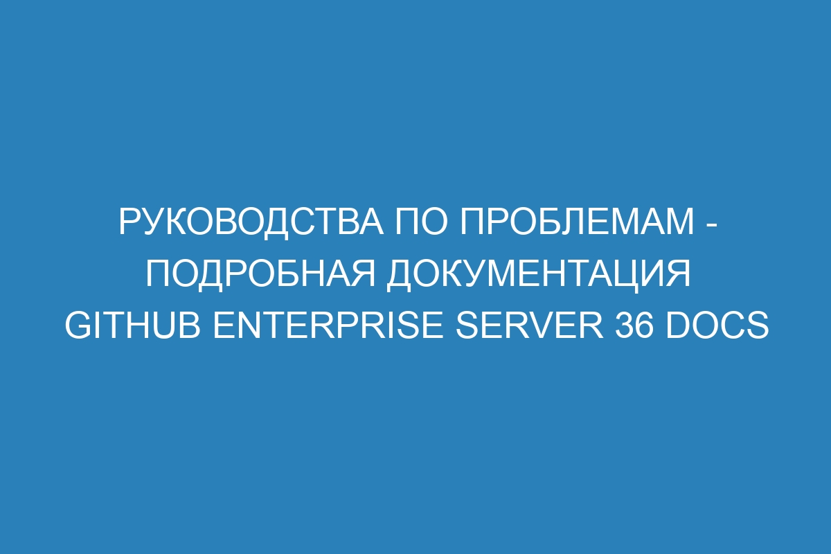 Руководства по проблемам - подробная документация GitHub Enterprise Server 36 Docs