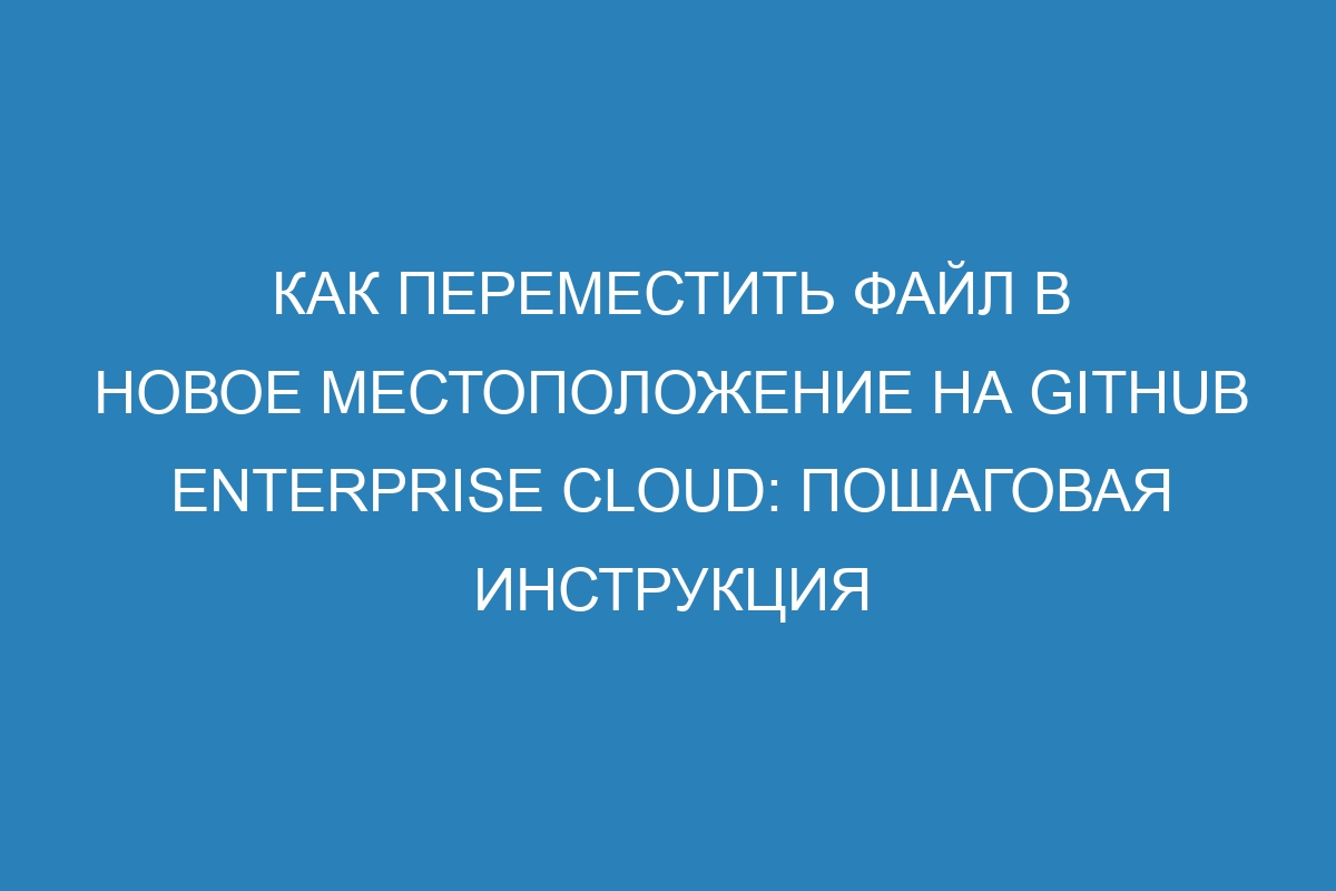 Как переместить файл в новое местоположение на GitHub Enterprise Cloud: пошаговая инструкция