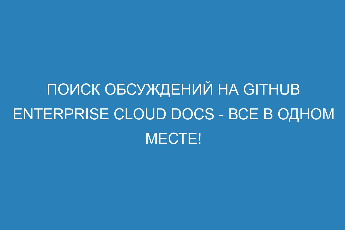 Поиск обсуждений на GitHub Enterprise Cloud Docs - все в одном месте!