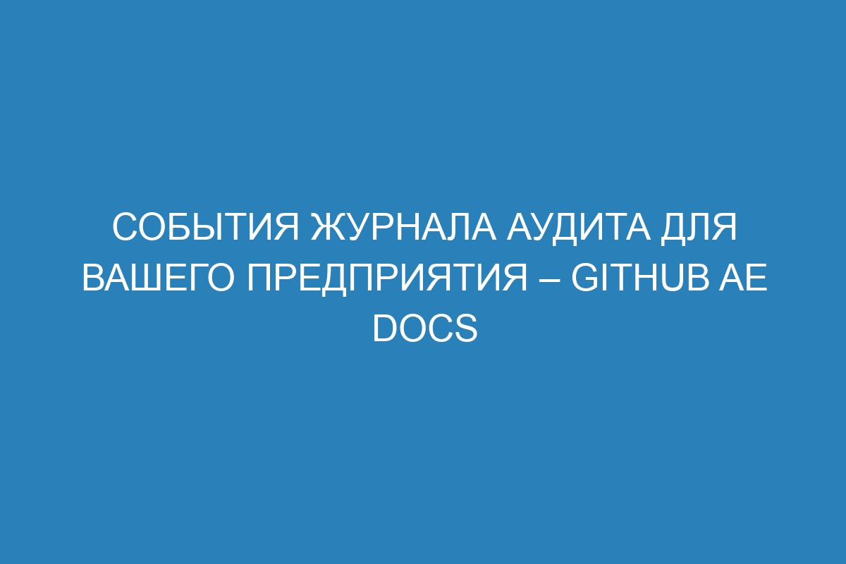 События журнала аудита для вашего предприятия – GitHub AE Docs