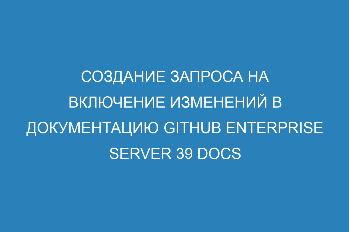 Создание запроса на включение изменений в документацию GitHub Enterprise Server 39 Docs