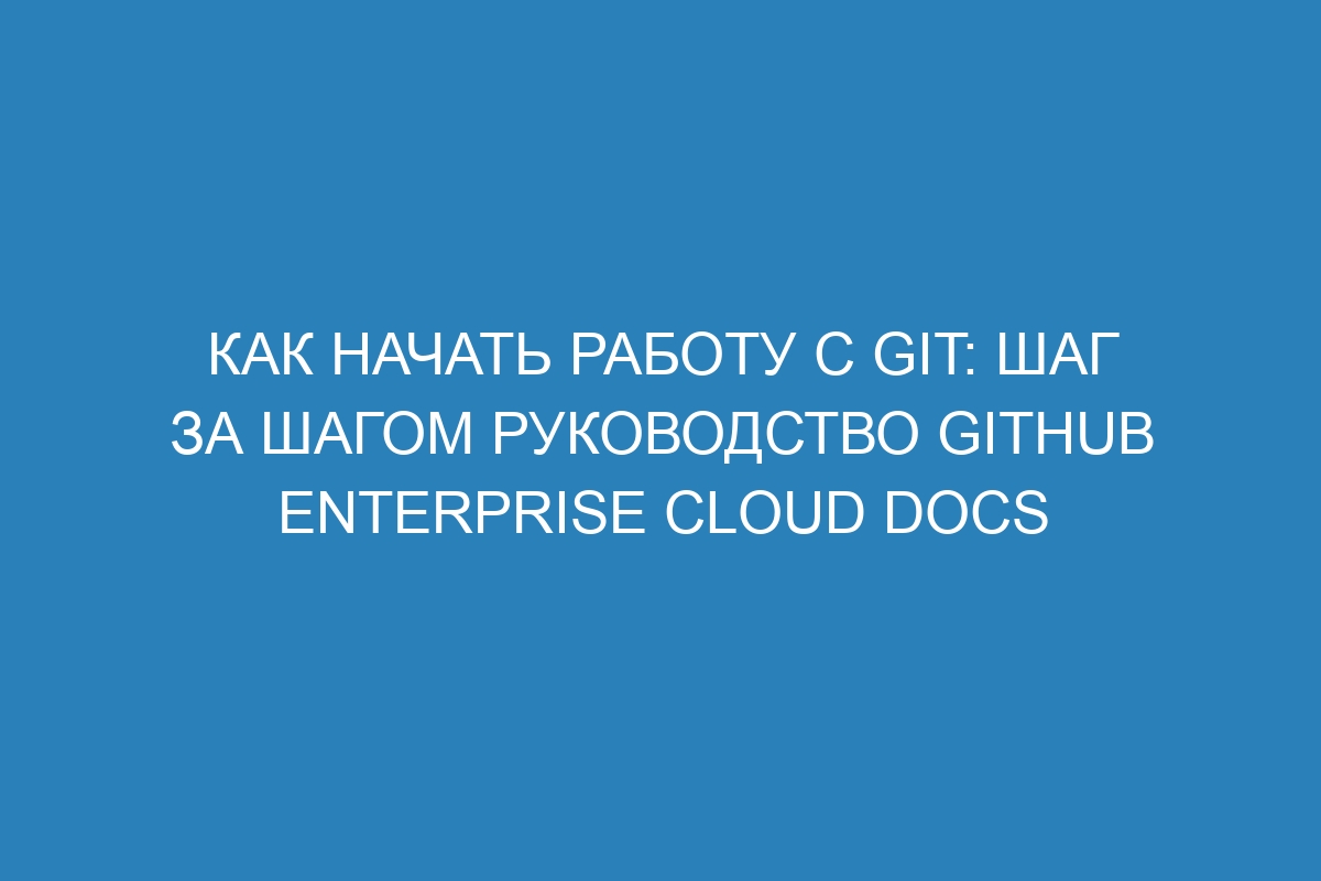 Как начать работу с Git: шаг за шагом руководство GitHub Enterprise Cloud Docs