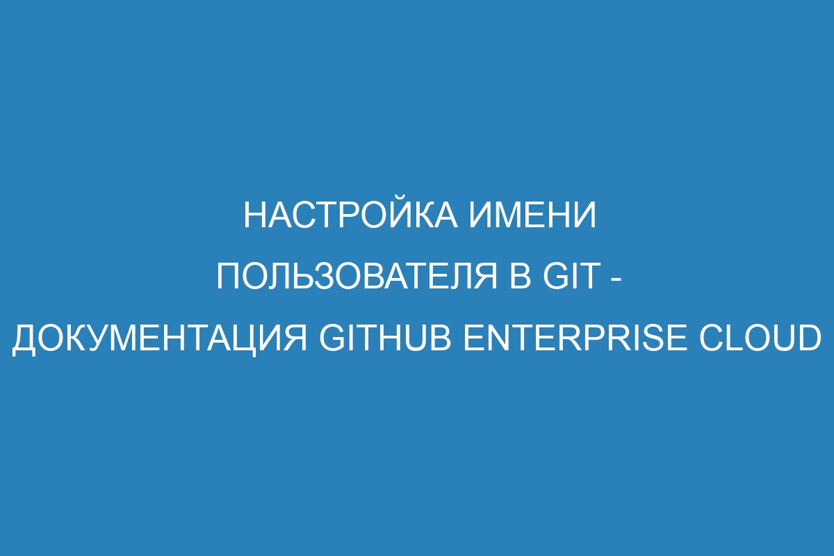Настройка имени пользователя в Git - документация GitHub Enterprise Cloud