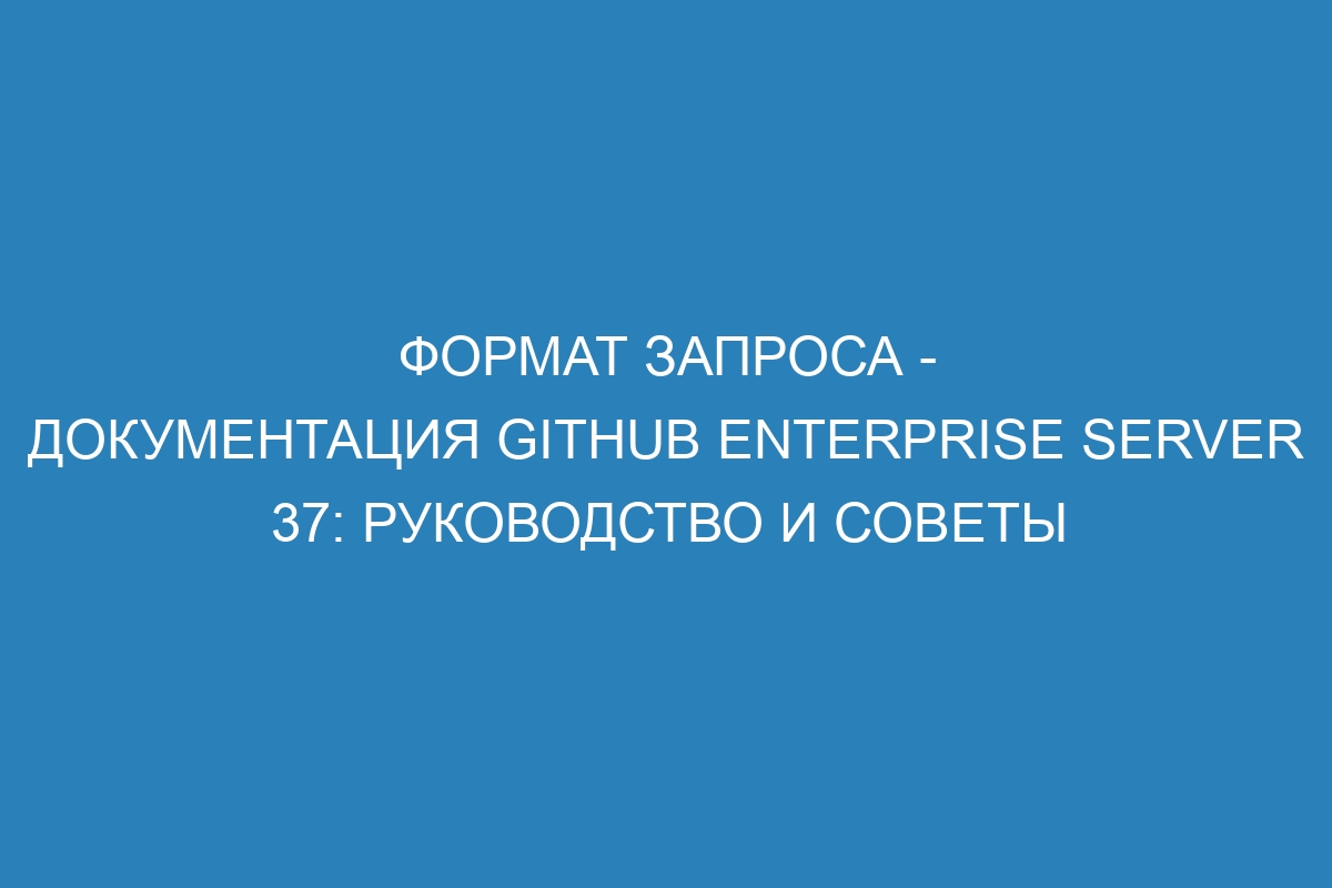 Формат запроса - документация GitHub Enterprise Server 37: руководство и советы