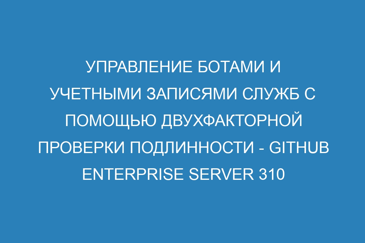 Управление ботами и учетными записями служб с помощью двухфакторной проверки подлинности - GitHub Enterprise Server 310 Docs