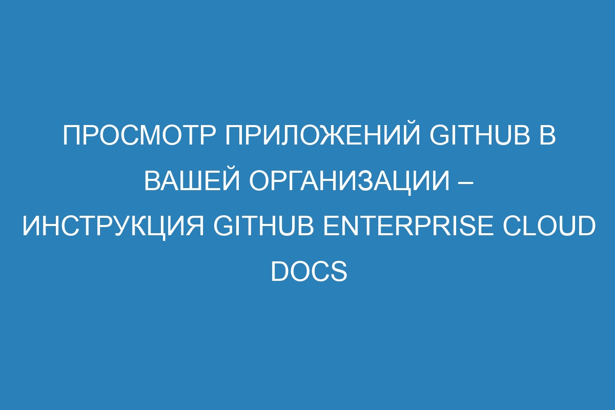 Просмотр приложений GitHub в вашей организации – инструкция GitHub Enterprise Cloud Docs