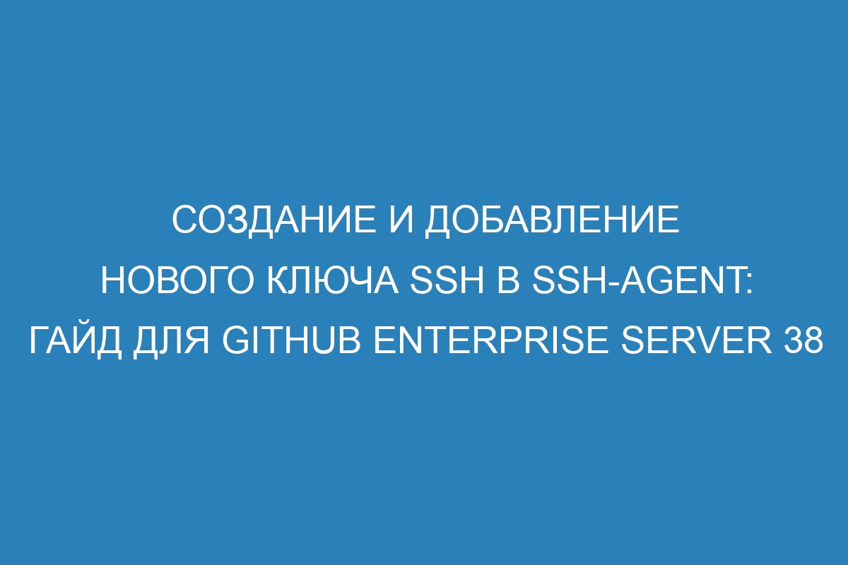 Создание и добавление нового ключа SSH в ssh-agent: гайд для GitHub Enterprise Server 38