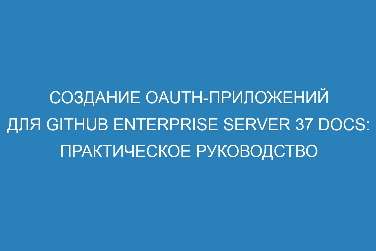 Создание OAuth-приложений для GitHub Enterprise Server 37 Docs: практическое руководство