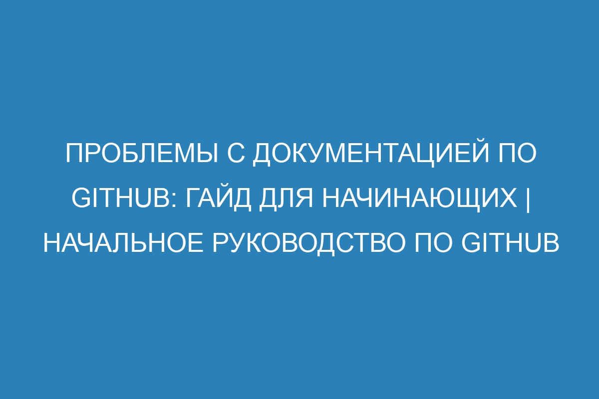 Проблемы с документацией по GitHub: гайд для начинающих | Начальное руководство по GitHub