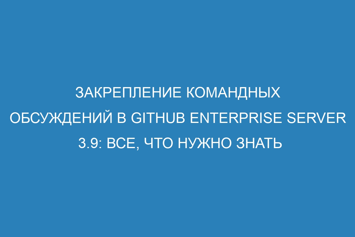 Закрепление командных обсуждений в GitHub Enterprise Server 3.9: все, что нужно знать