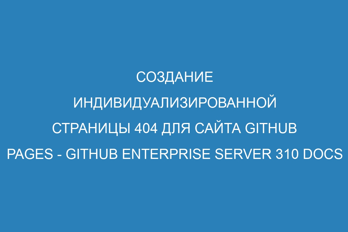 Создание индивидуализированной страницы 404 для сайта GitHub Pages - GitHub Enterprise Server 310 Docs