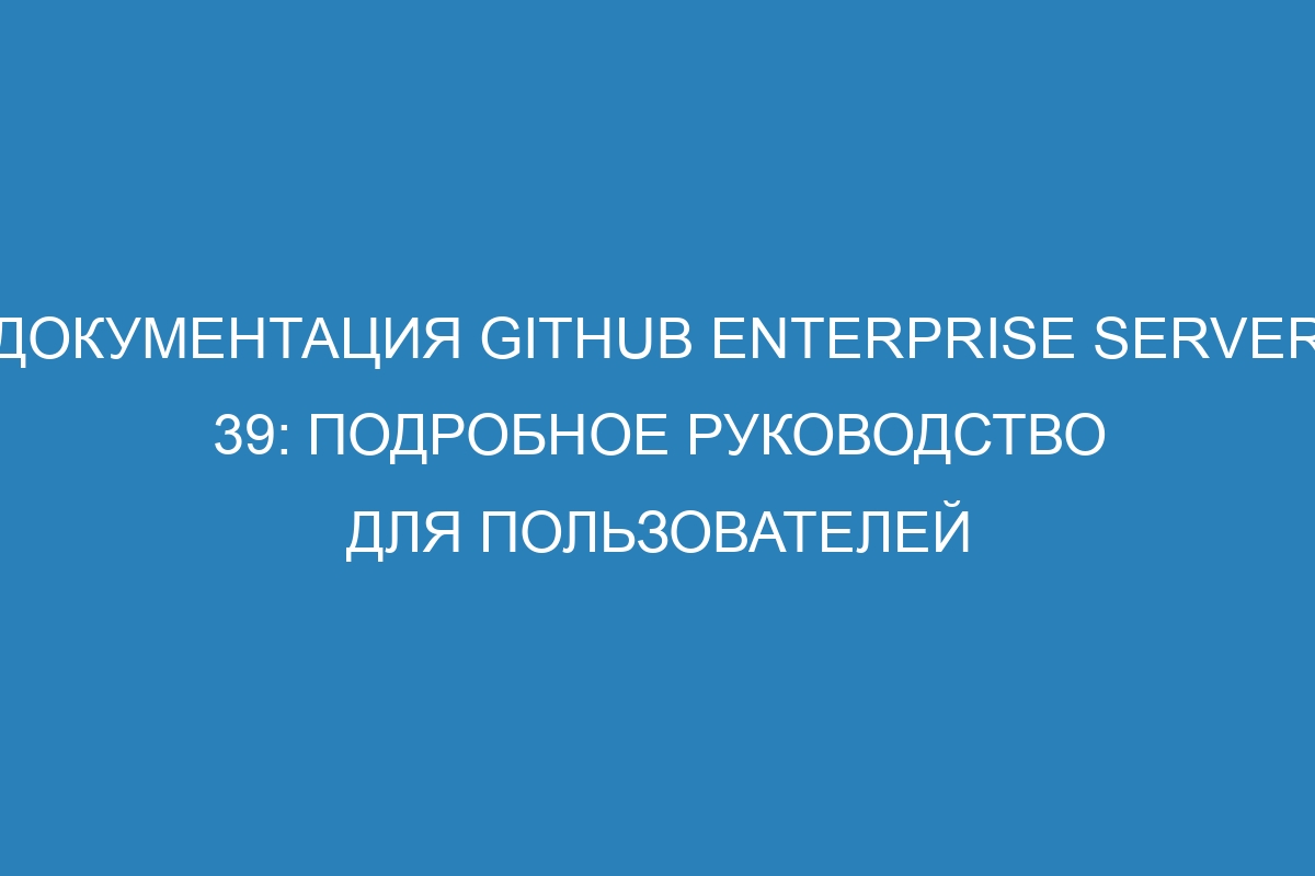 Документация GitHub Enterprise Server 39: подробное руководство для пользователей