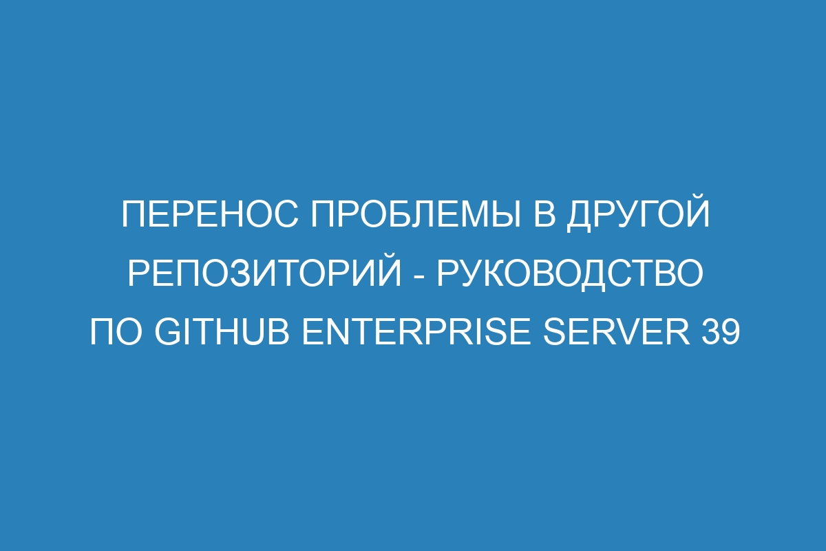 Перенос проблемы в другой репозиторий - руководство по GitHub Enterprise Server 39