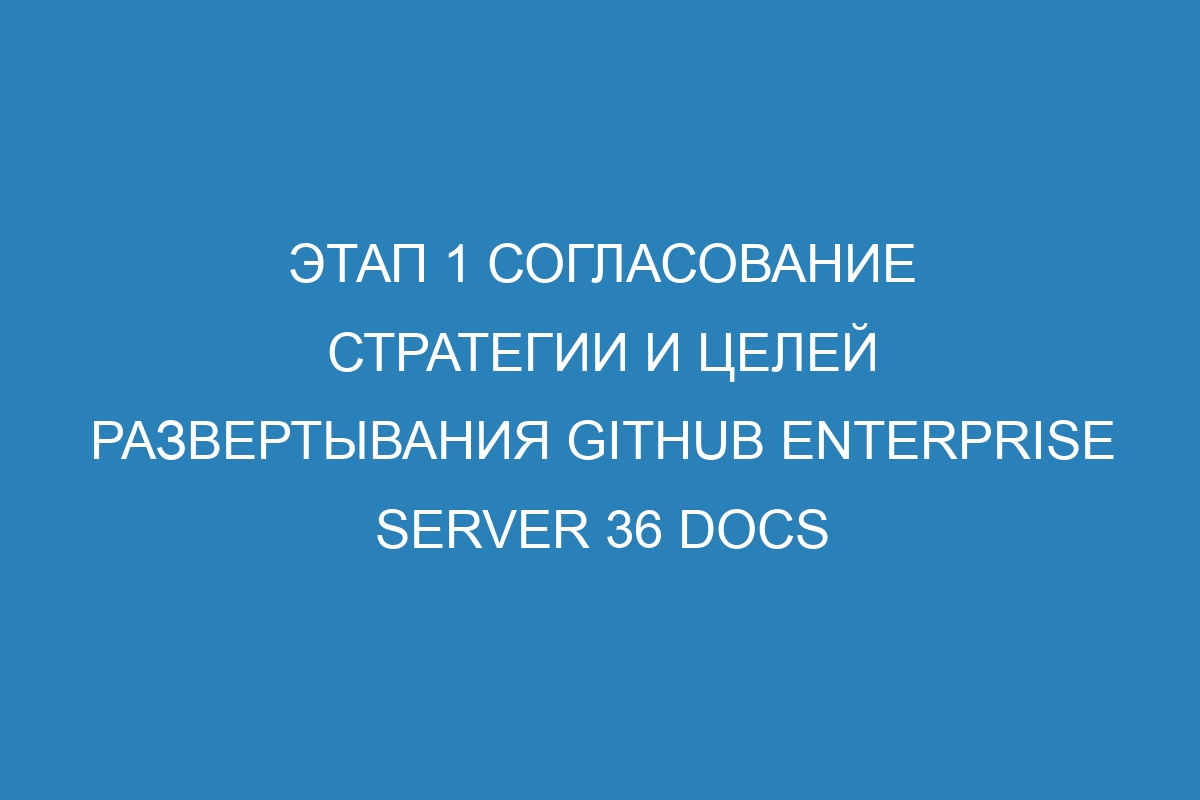 Этап 1 Согласование стратегии и целей развертывания GitHub Enterprise Server 36 Docs