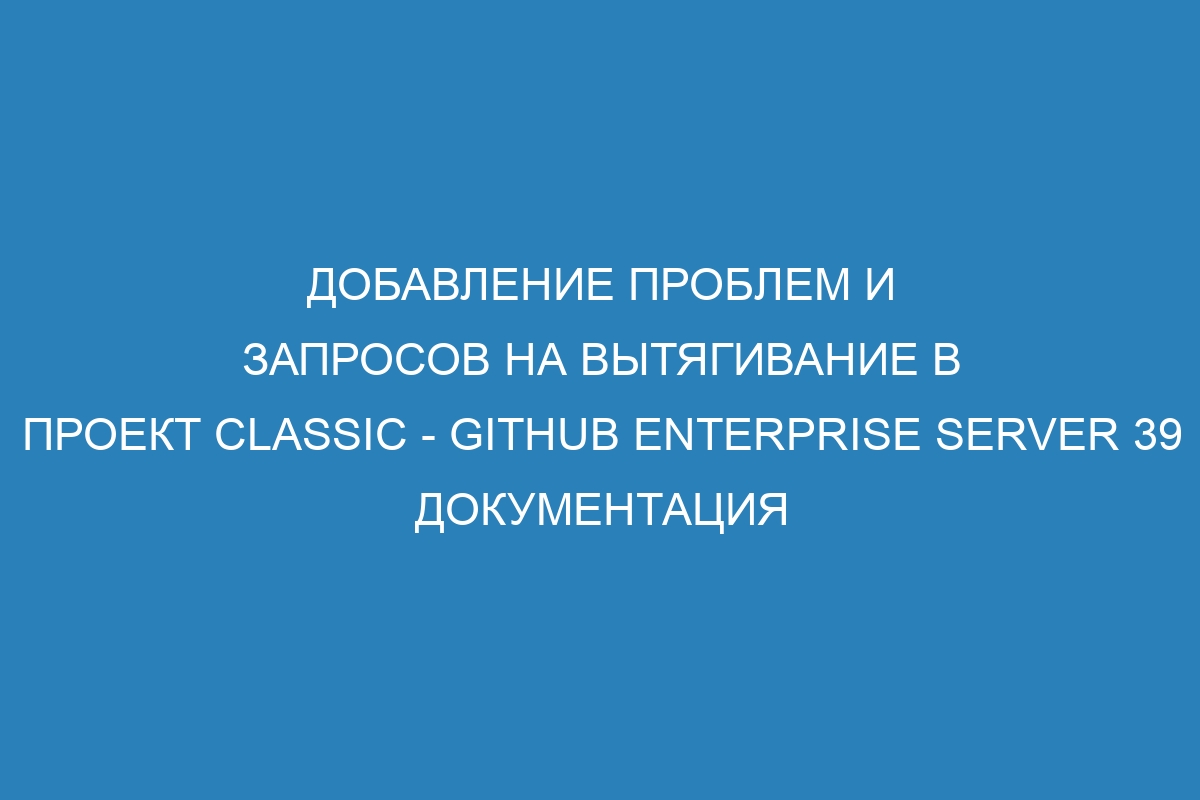 Добавление проблем и запросов на вытягивание в проект classic - GitHub Enterprise Server 39 Документация