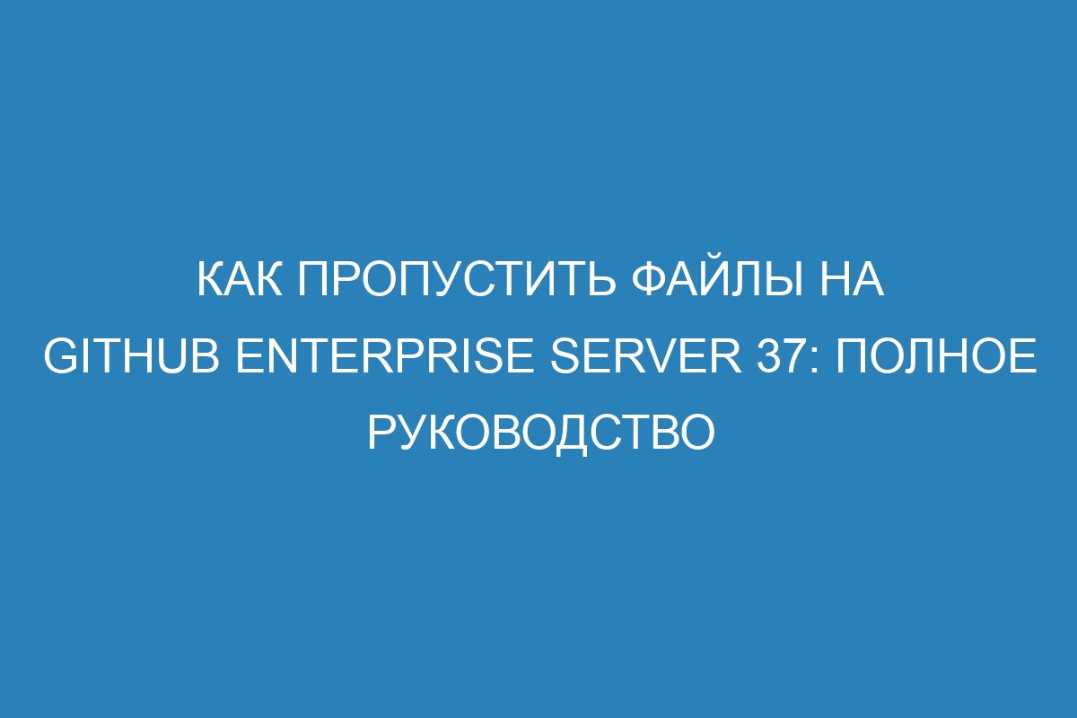 Как пропустить файлы на GitHub Enterprise Server 37: полное руководство