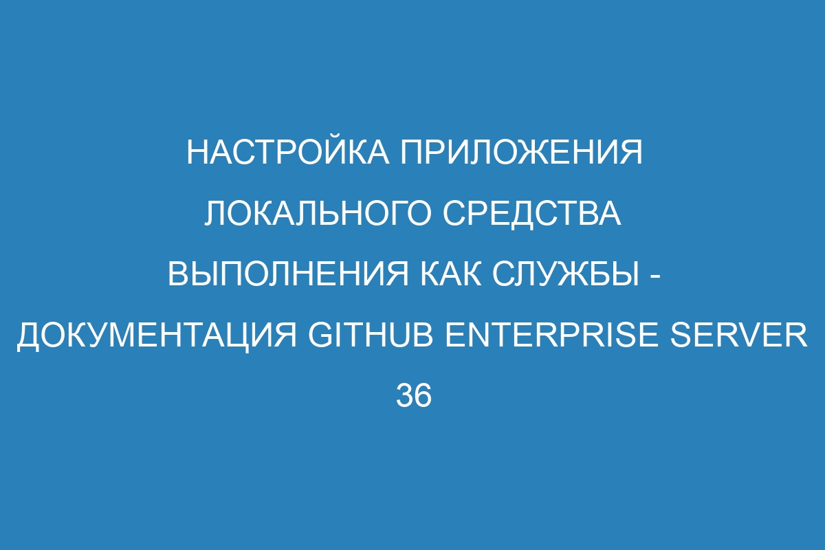 Настройка приложения локального средства выполнения как службы - документация GitHub Enterprise Server 36