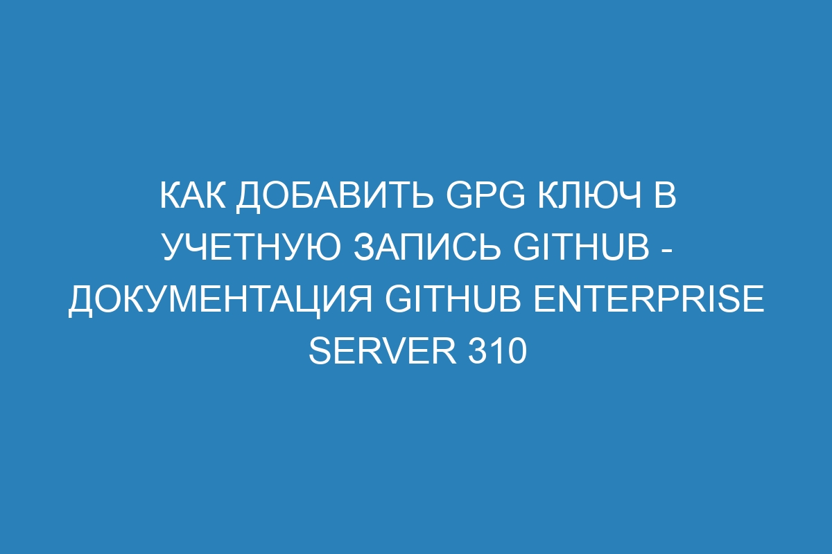 Как добавить GPG ключ в учетную запись GitHub - Документация GitHub Enterprise Server 310