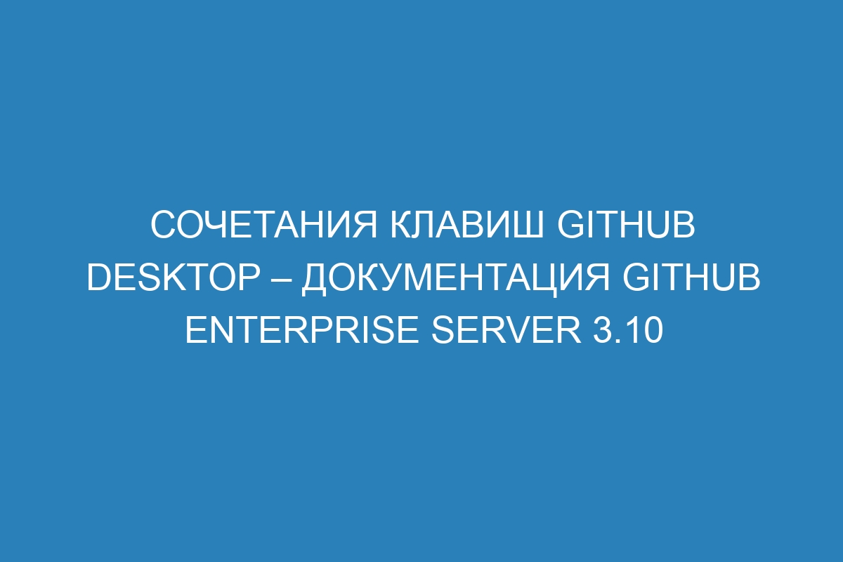 Сочетания клавиш GitHub Desktop – Документация GitHub Enterprise Server 3.10