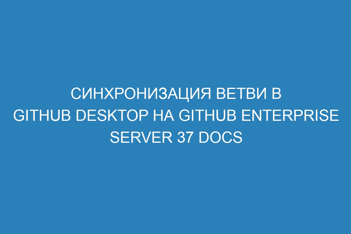 Синхронизация ветви в GitHub Desktop на GitHub Enterprise Server 37 Docs