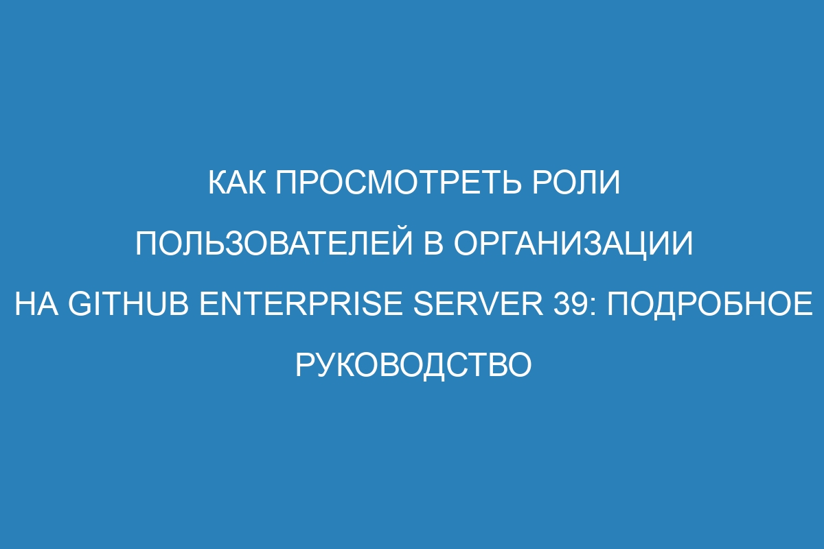 Как просмотреть роли пользователей в организации на GitHub Enterprise Server 39: подробное руководство