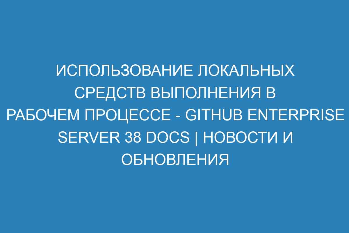 Использование локальных средств выполнения в рабочем процессе - GitHub Enterprise Server 38 Docs | Новости и обновления