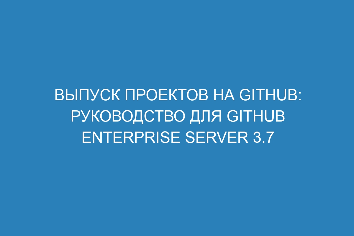 Выпуск проектов на GitHub: руководство для GitHub Enterprise Server 3.7