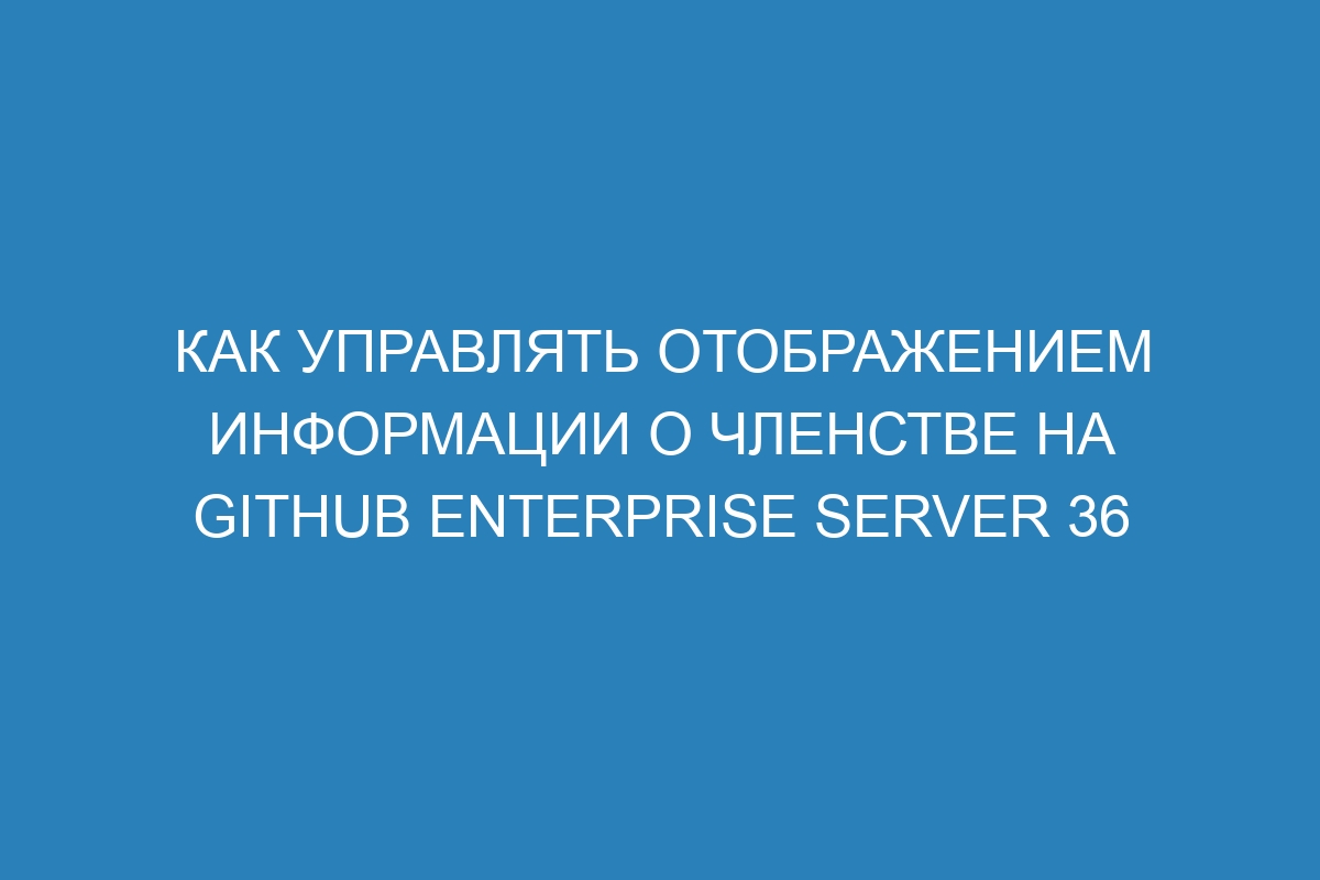 Как управлять отображением информации о членстве на GitHub Enterprise Server 36