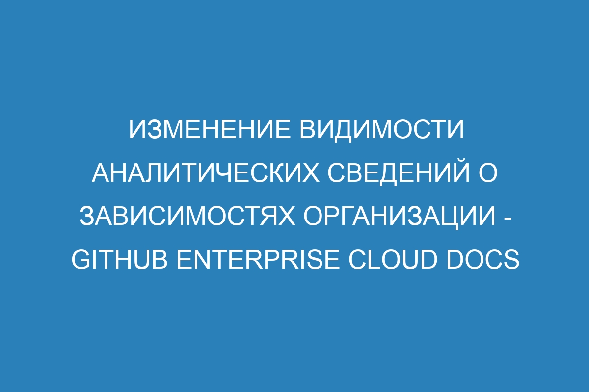 Изменение видимости аналитических сведений о зависимостях организации - GitHub Enterprise Cloud Docs