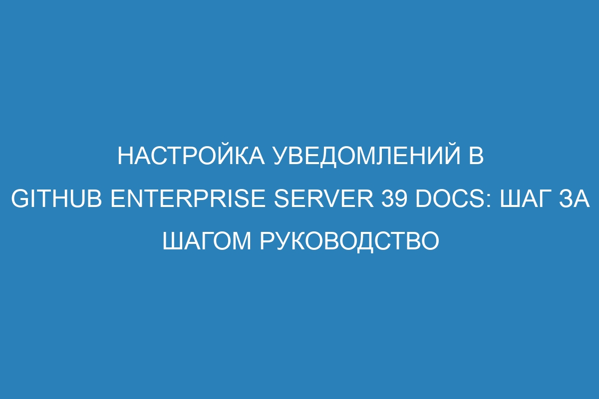 Настройка уведомлений в GitHub Enterprise Server 39 Docs: шаг за шагом руководство