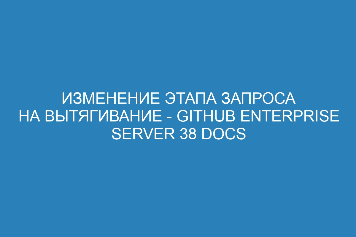 Изменение этапа запроса на вытягивание - GitHub Enterprise Server 38 Docs