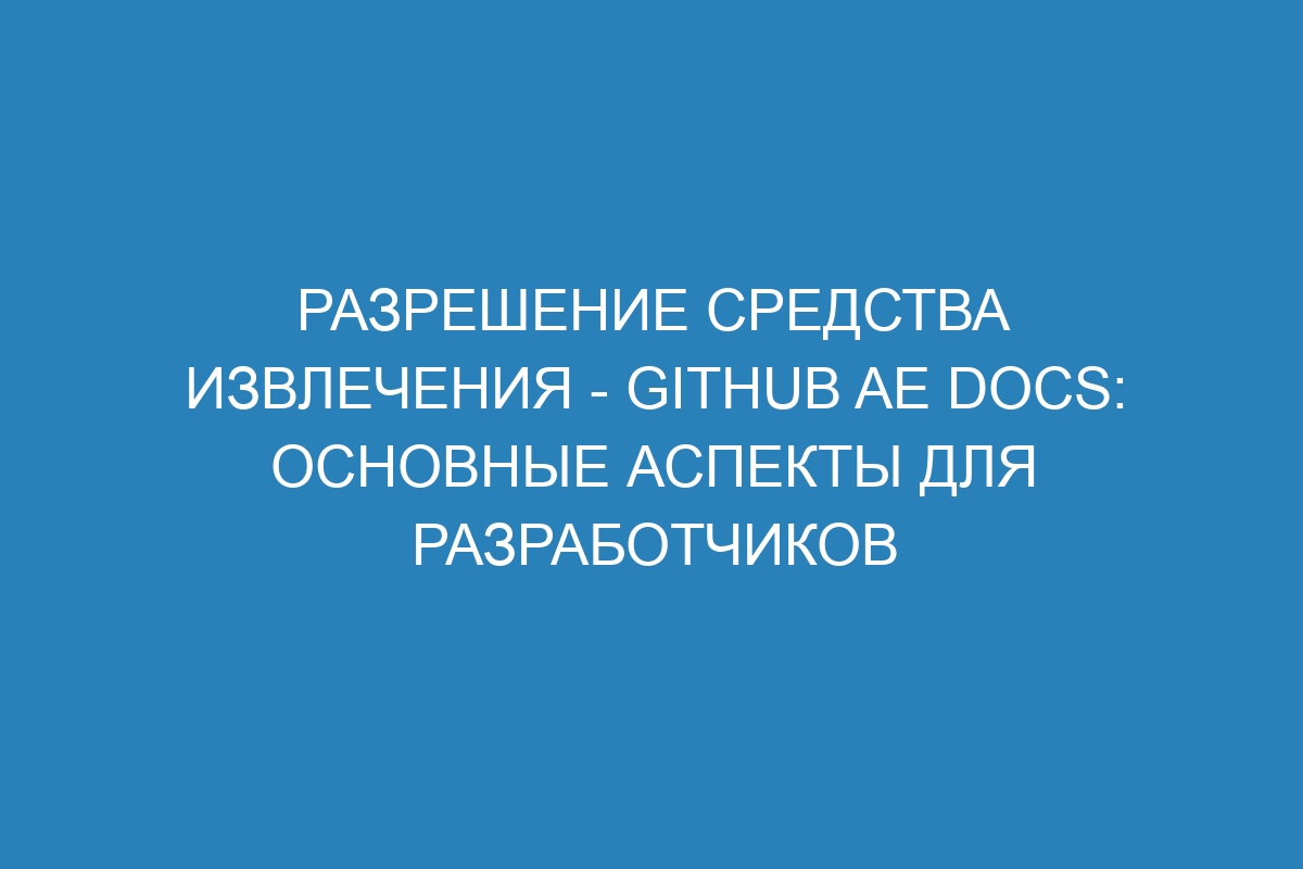 Разрешение средства извлечения - GitHub AE Docs: основные аспекты для разработчиков