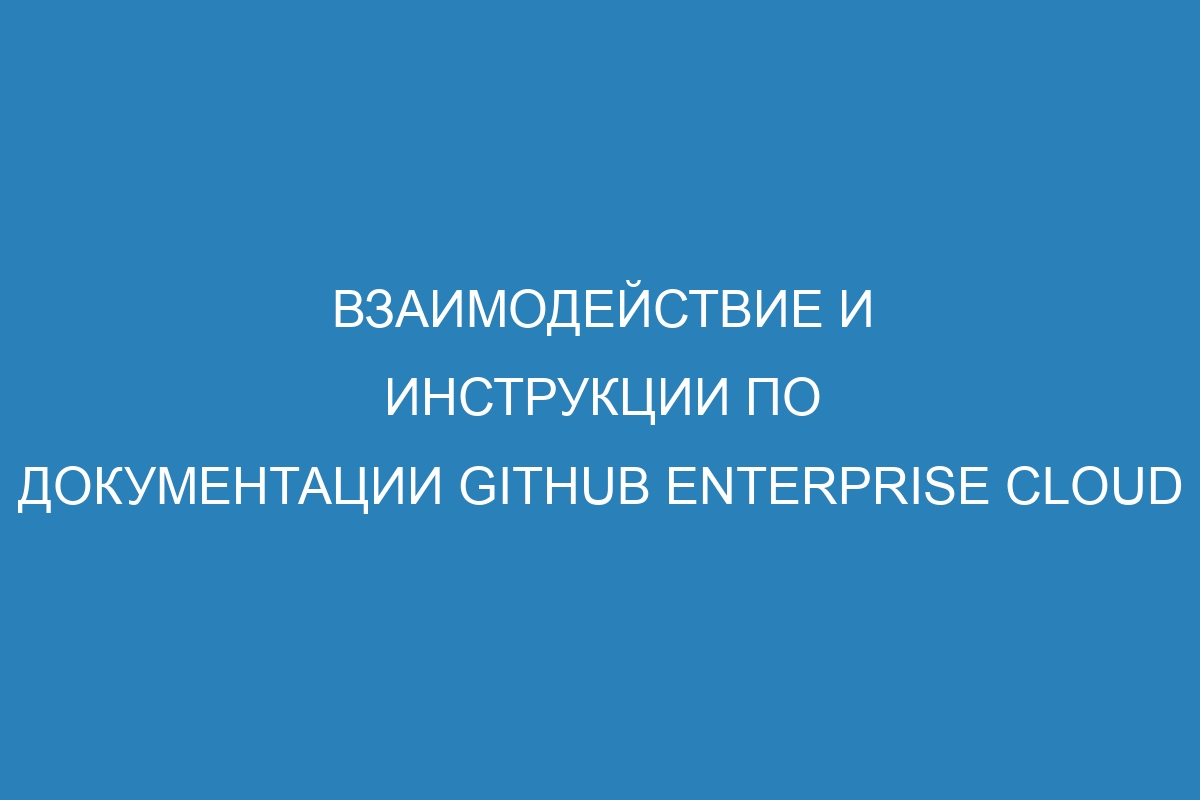 Взаимодействие и инструкции по документации GitHub Enterprise Cloud