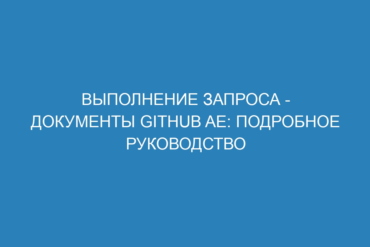 Выполнение запроса - документы GitHub AE: подробное руководство